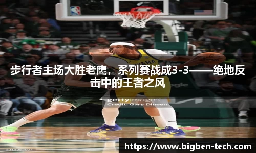 步行者主场大胜老鹰，系列赛战成3-3——绝地反击中的王者之风