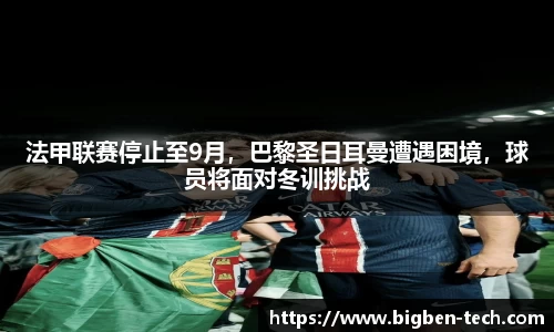 法甲联赛停止至9月，巴黎圣日耳曼遭遇困境，球员将面对冬训挑战