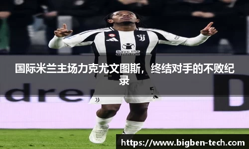 国际米兰主场力克尤文图斯,终结对手的不败纪录