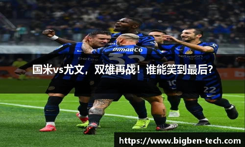 国米vs尤文，双雄再战！谁能笑到最后？
